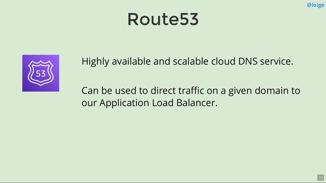 Route53
@loige
Highly available and scalable cloud DNS service.
Can be used to direct traﬃc on a given domain to
our Application Load Balancer.
74

