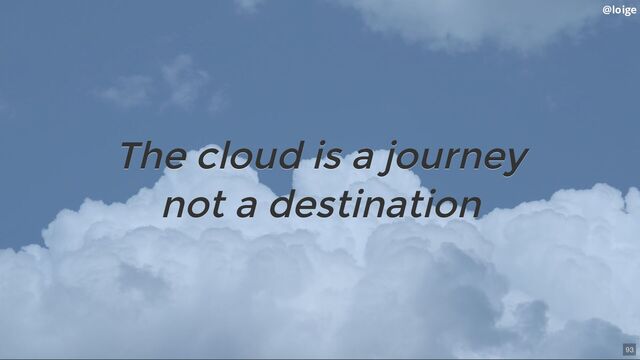 The cloud is a journey
not a destination
The cloud is a journey
not a destination
@loige
93
