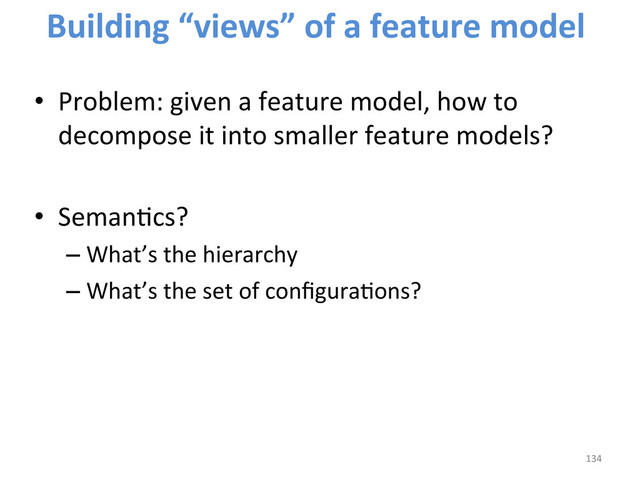 •  Problem:	  given	  a	  feature	  model,	  how	  to	  
decompose	  it	  into	  smaller	  feature	  models?	  
•  SemanWcs?	  
– What’s	  the	  hierarchy	  
– What’s	  the	  set	  of	  conﬁguraWons?	  
134	  
Building	  “views”	  of	  a	  feature	  model	  
