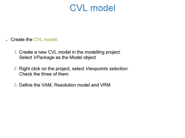 CVL model
. Create the CVL model:
1. Create a new CVL model in the modelling project.
Select VPackage as the Model object
2. Right click on the project, select Viewpoints selection.
Check the three of them
3. Define the VAM, Resolution model and VRM
