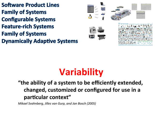 Variability	  	  
“the	  ability	  of	  a	  system	  to	  be	  eﬃciently	  extended,	  
changed,	  customized	  or	  conﬁgured	  for	  use	  in	  a	  
parCcular	  context”	  	  
Mikael	  Svahnberg,	  Jilles	  van	  Gurp,	  and	  Jan	  Bosch	  (2005)	  
