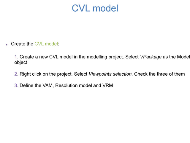 CVL model
. Create the CVL model:
1. Create a new CVL model in the modelling project. Select VPackage as the Model
object
2. Right click on the project. Select Viewpoints selection. Check the three of them
3. Define the VAM, Resolution model and VRM
