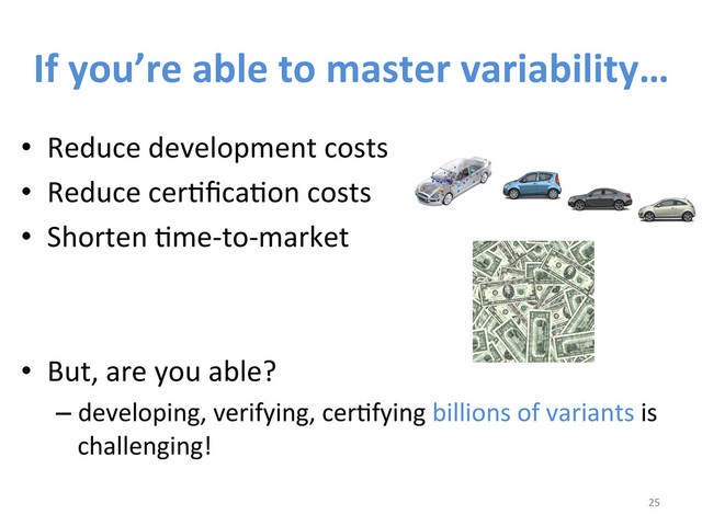 If	  you’re	  able	  to	  master	  variability…	  
•  Reduce	  development	  costs	  	  
•  Reduce	  cerWﬁcaWon	  costs	  	  
•  Shorten	  Wme-­‐to-­‐market	  	  
•  But,	  are	  you	  able?	  	  
– developing,	  verifying,	  cerWfying	  billions	  of	  variants	  is	  
challenging!	  
	  
25	  
