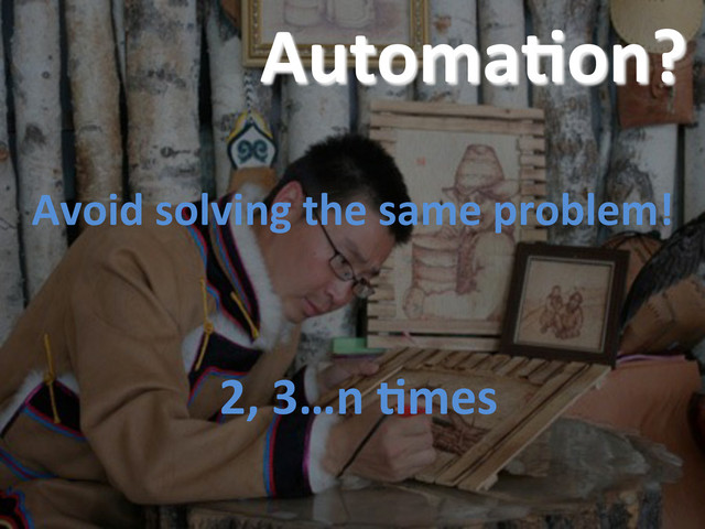 30	  
	  
	  
Avoid	  solving	  the	  same	  problem!	  
	  
	  
	  2,	  3…n	  Cmes	  	  
AutomaCon?	  
