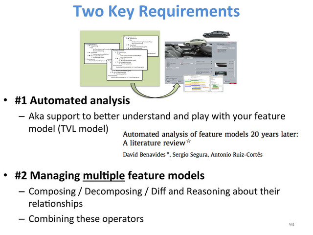 •  #1	  Automated	  analysis	  	  
–  Aka	  support	  to	  beber	  understand	  and	  play	  with	  your	  feature	  
model	  (TVL	  model)	  
•  #2	  Managing	  mulCple	  feature	  models	  
–  Composing	  /	  Decomposing	  /	  Diﬀ	  and	  Reasoning	  about	  their	  
relaWonships	  
–  Combining	  these	  operators	  
94	  
Two	  Key	  Requirements	  
