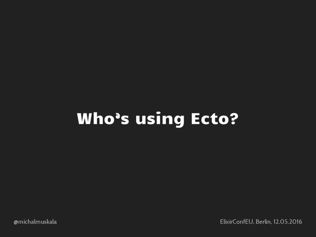 @michalmuskala ElixirConfEU, Berlin, 12.05.2016
Who’s using Ecto?
