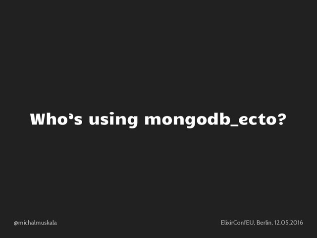 @michalmuskala ElixirConfEU, Berlin, 12.05.2016
Who’s using mongodb_ecto?
