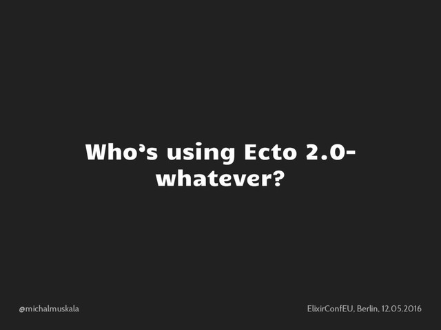 @michalmuskala ElixirConfEU, Berlin, 12.05.2016
Who’s using Ecto 2.0-
whatever?
