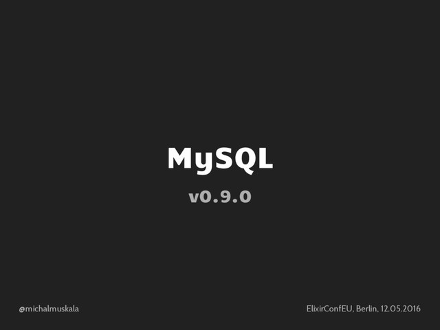 @michalmuskala ElixirConfEU, Berlin, 12.05.2016
MySQL
v0.9.0
