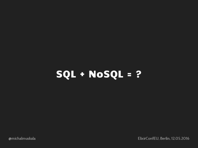 @michalmuskala ElixirConfEU, Berlin, 12.05.2016
SQL + NoSQL = ?
