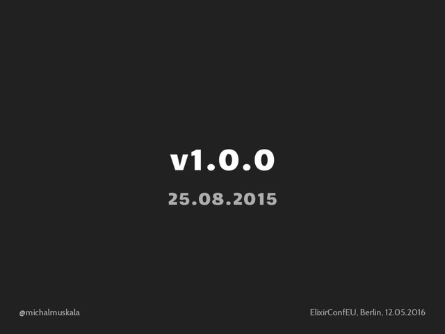 @michalmuskala ElixirConfEU, Berlin, 12.05.2016
v1.0.0
25.08.2015
