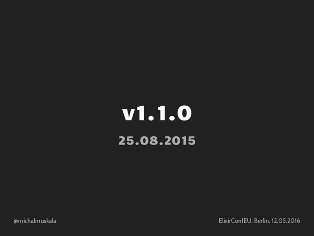 @michalmuskala ElixirConfEU, Berlin, 12.05.2016
v1.1.0
25.08.2015
