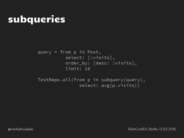 @michalmuskala ElixirConfEU, Berlin, 12.05.2016
subqueries
query = from p in Post,
select: [:visits],
order_by: [desc: :visits],
limit: 10
TestRepo.all(from p in subquery(query),
select: avg(p.visits))
