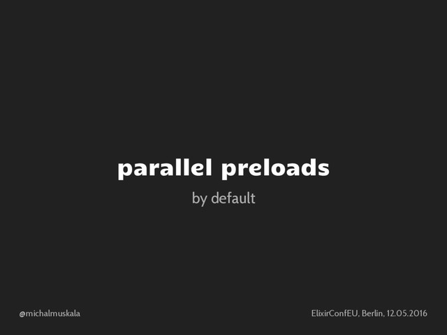 @michalmuskala ElixirConfEU, Berlin, 12.05.2016
parallel preloads
by default

