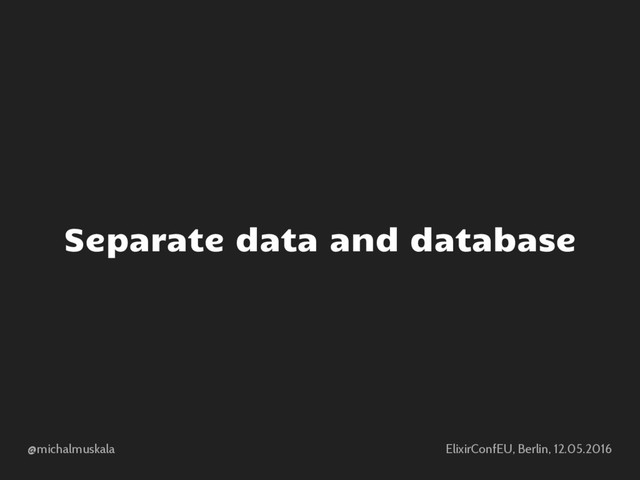@michalmuskala ElixirConfEU, Berlin, 12.05.2016
Separate data and database

