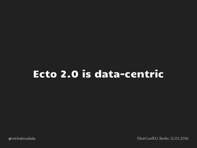 @michalmuskala ElixirConfEU, Berlin, 12.05.2016
Ecto 2.0 is data-centric
