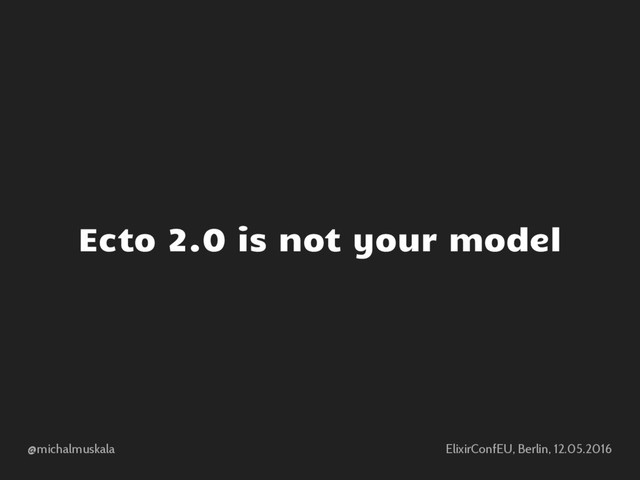@michalmuskala ElixirConfEU, Berlin, 12.05.2016
Ecto 2.0 is not your model
