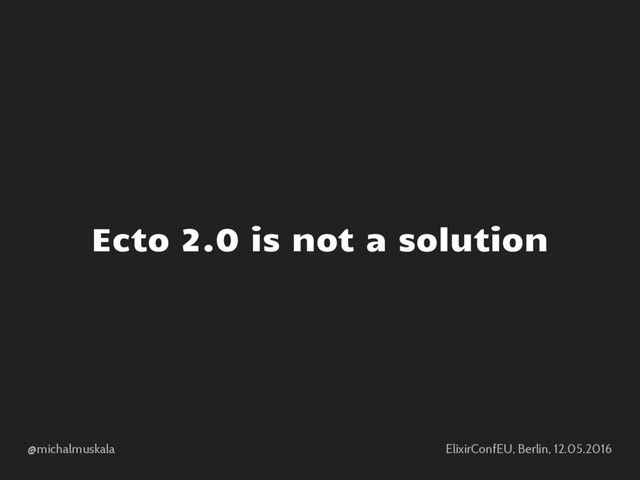 @michalmuskala ElixirConfEU, Berlin, 12.05.2016
Ecto 2.0 is not a solution
