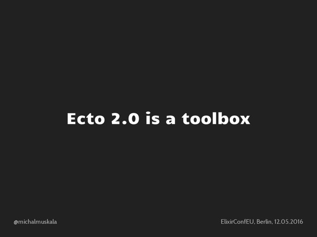 @michalmuskala ElixirConfEU, Berlin, 12.05.2016
Ecto 2.0 is a toolbox
