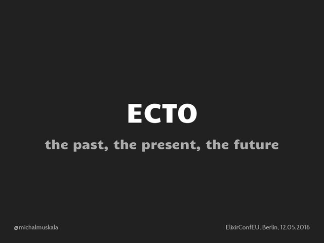 @michalmuskala ElixirConfEU, Berlin, 12.05.2016
ECTO
the past, the present, the future
