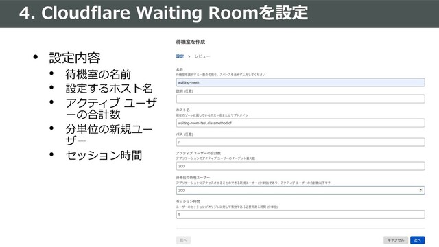 4. Cloudflare Waiting Roomを設定
• 設定内容
• 待機室の名前
• 設定するホスト名
• アクティブ ユーザ
ーの合計数
• 分単位の新規ユー
ザー
• セッション時間
