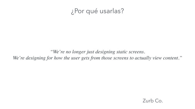 “We’re no longer just designing static screens.
We’re designing for how the user gets from those screens to actually view content.”
Zurb Co.
¿Por qué usarlas?
