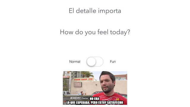 How do you feel today?
Normal Fun
El detalle importa

