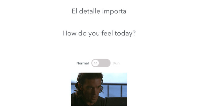 How do you feel today?
El detalle importa
