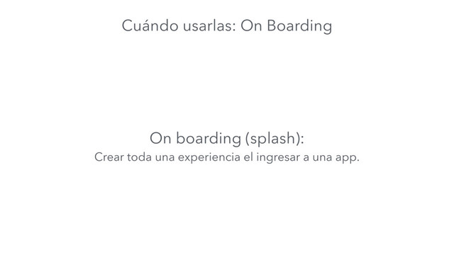 On boarding (splash):
Crear toda una experiencia el ingresar a una app.
Cuándo usarlas: On Boarding
