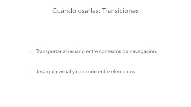 Cuándo usarlas: Transiciones
- Transportar al usuario entre contextos de navegación.
- Jerarquía visual y conexión entre elementos
