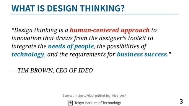 WHAT IS DESIGN THINKING?
3
Source: https://designthinking.ideo.com/
“Design thinking is a human-centered approach to
innovation that draws from the designer’s toolkit to
integrate the needs of people, the possibilities of
technology, and the requirements for business success.”
—TIM BROWN, CEO OF IDEO
