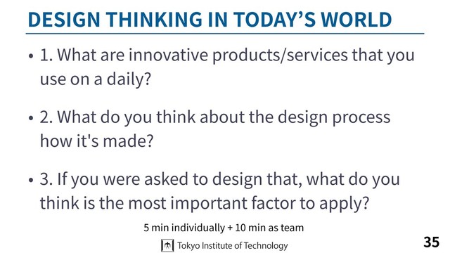 DESIGN THINKING IN TODAY’S WORLD
• 1. What are innovative products/services that you
use on a daily?
• 2. What do you think about the design process
how it's made?
• 3. If you were asked to design that, what do you
think is the most important factor to apply?
35
5 min individually + 10 min as team
