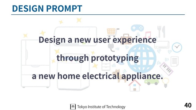 DESIGN PROMPT
Design a new user experience
through prototyping
a new home electrical appliance.
40
