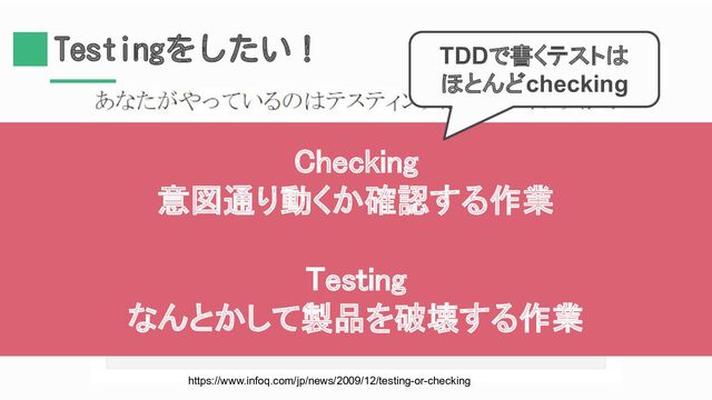 Testingをしたい！
https://www.infoq.com/jp/news/2009/12/testing-or-checking
Checking 
意図通り動くか確認する作業 
 
Testing 
なんとかして製品を破壊する作業 
TDDで書くテストは
ほとんどchecking
