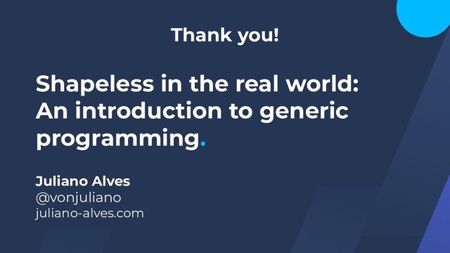 Juliano Alves
@vonjuliano
juliano-alves.com
Shapeless in the real world:
An introduction to generic
programming.
Thank you!
