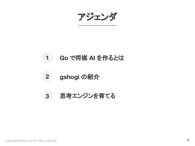 Copyright Kanmu, Inc. All right reserved. 6
Go で将棋 AI を作るとは
gshogi の紹介
思考エンジンを育てる
1
2
3
アジェンダ
