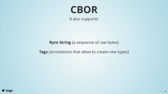 CBOR
loige
It also supports:
Byte String (a sequence of raw bytes)
Tags (annotations that allow to create new types)
33
