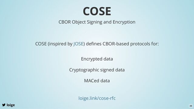 COSE
loige
loige.link/cose-rfc
CBOR Object Signing and Encryption
COSE (inspired by ) deﬁnes CBOR-based protocols for:
JOSE
Encrypted data
Cryptographic signed data
MACed data
36
