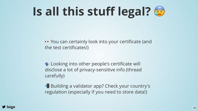 Is all this stuﬀ legal?
😰
loige
👀 You can certainly look into your certiﬁcate (and
the test certiﬁcates!)
🗣 Looking into other people's certiﬁcate will
disclose a lot of privacy-sensitive info (thread
carefully)
📲 Building a validator app? Check your country's
regulation (especially if you need to store data!)
69
