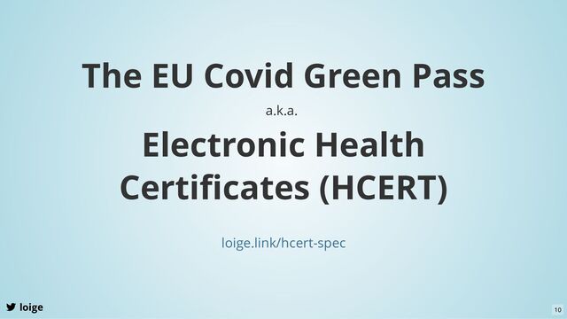 The EU Covid Green Pass
a.k.a.
Electronic Health
Certiﬁcates (HCERT)
loige.link/hcert-spec
loige 10

