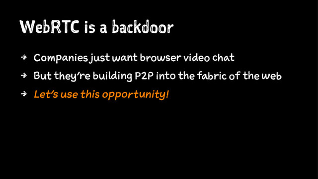 WebRTC is a backdoor
4 Companies just want browser video chat
4 But they're building P2P into the fabric of the web
4 Let's use this opportunity!

