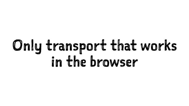 Only transport that works
in the browser
