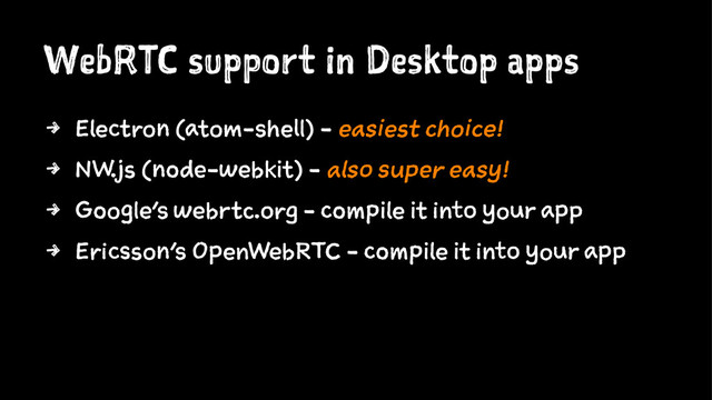 WebRTC support in Desktop apps
4 Electron (atom-shell) - easiest choice!
4 NW.js (node-webkit) - also super easy!
4 Google's webrtc.org - compile it into your app
4 Ericsson's OpenWebRTC - compile it into your app
