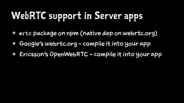 WebRTC support in Server apps
4 wrtc package on npm (native dep on webrtc.org)
4 Google's webrtc.org - compile it into your app
4 Ericsson's OpenWebRTC - compile it into your app

