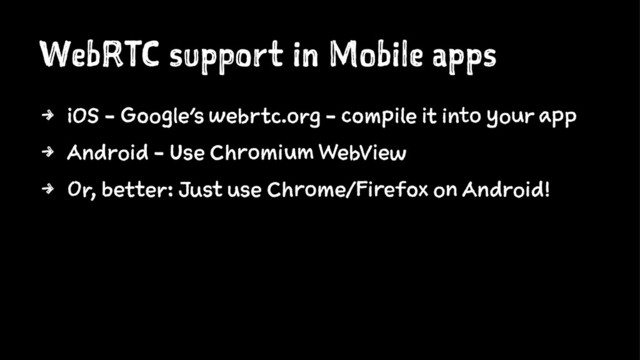 WebRTC support in Mobile apps
4 iOS - Google's webrtc.org - compile it into your app
4 Android - Use Chromium WebView
4 Or, better: Just use Chrome/Firefox on Android!
