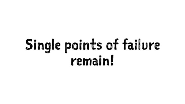 Single points of failure
remain!
