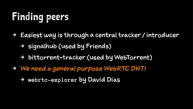 Finding peers
4 Easiest way is through a central tracker / introducer
4 signalhub (used by Friends)
4 bittorrent-tracker (used by WebTorrent)
4 We need a general purpose WebRTC DHT!
4 webrtc-explorer by David Dias
