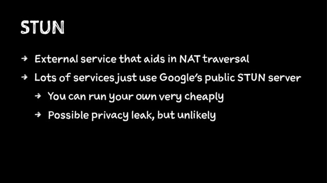 STUN
4 External service that aids in NAT traversal
4 Lots of services just use Google's public STUN server
4 You can run your own very cheaply
4 Possible privacy leak, but unlikely
