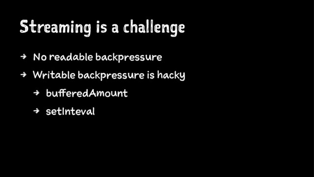 Streaming is a challenge
4 No readable backpressure
4 Writable backpressure is hacky
4 bufferedAmount
4 setInteval
