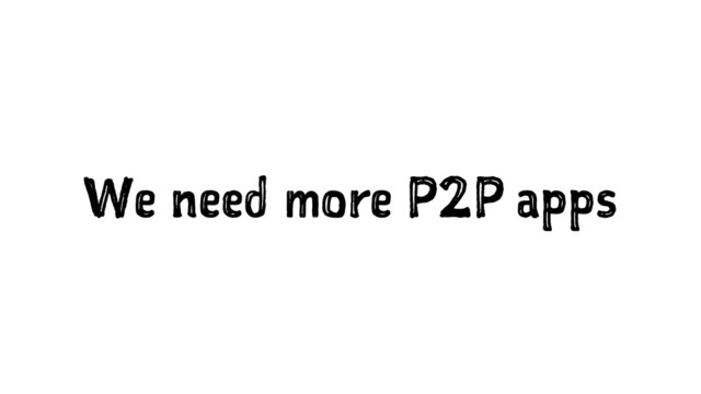 We need more P2P apps

